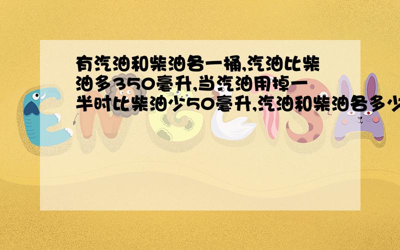 有汽油和柴油各一桶,汽油比柴油多350毫升,当汽油用掉一半时比柴油少50毫升,汽油和柴油各多少毫升?