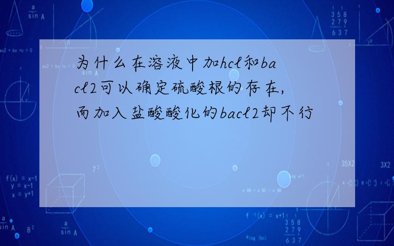 为什么在溶液中加hcl和bacl2可以确定硫酸根的存在,而加入盐酸酸化的bacl2却不行