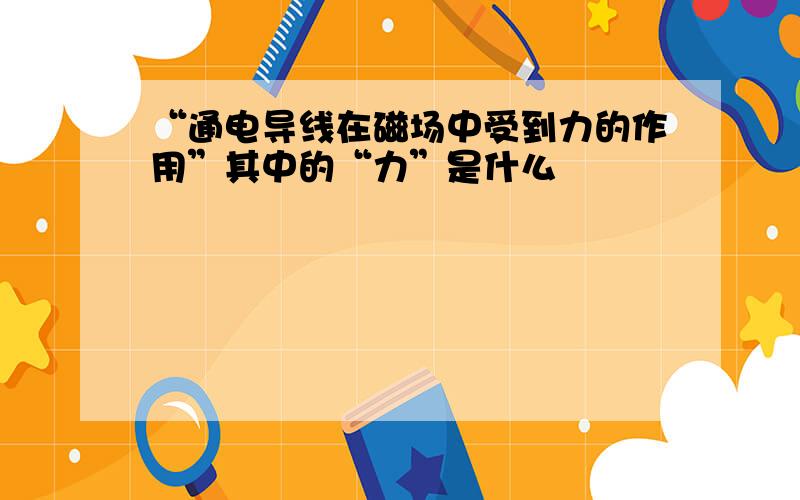 “通电导线在磁场中受到力的作用”其中的“力”是什么