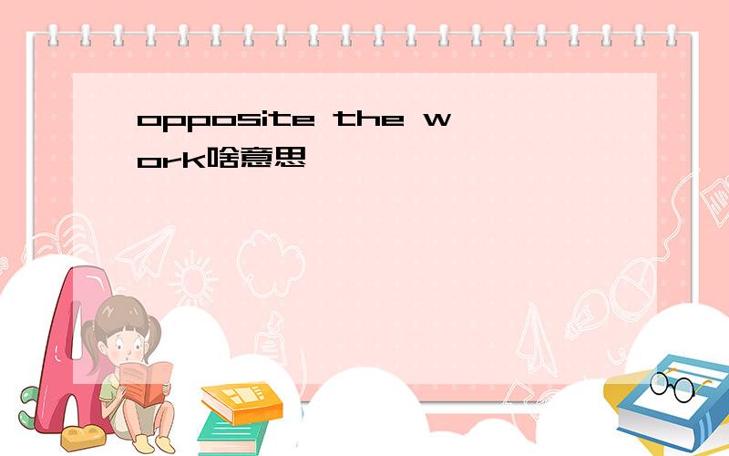 opposite the work啥意思