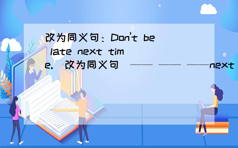 改为同义句：Don't be late next time.（改为同义句）—— —— ——next time.You c