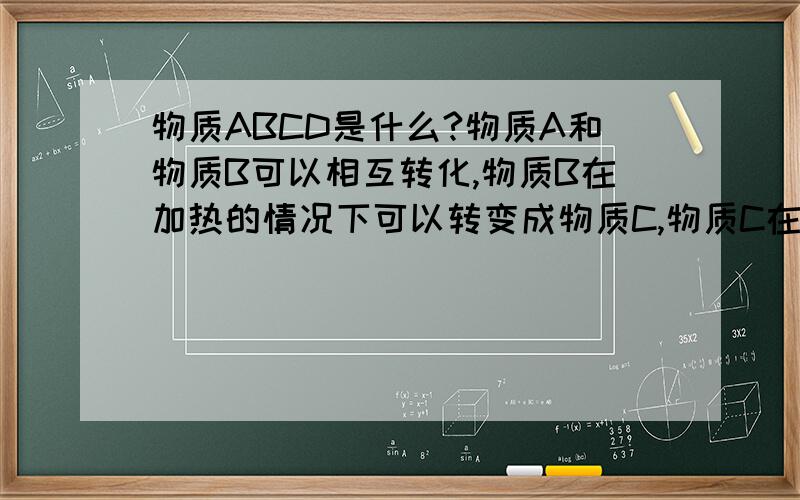 物质ABCD是什么?物质A和物质B可以相互转化,物质B在加热的情况下可以转变成物质C,物质C在空气中可以氧化成物质D,物