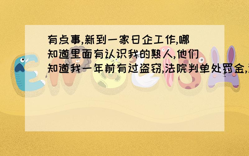 有点事,新到一家日企工作,哪知道里面有认识我的熟人,他们知道我一年前有过盗窃,法院判单处罚金,没有判刑.然后他们在单位就