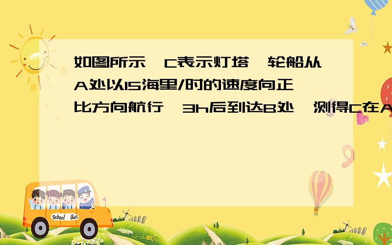 如图所示,C表示灯塔,轮船从A处以15海里/时的速度向正比方向航行,3h后到达B处,测得C在A的西偏北40°