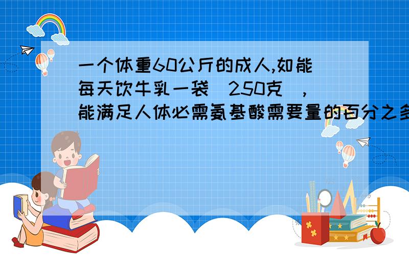 一个体重60公斤的成人,如能每天饮牛乳一袋(250克),能满足人体必需氨基酸需要量的百分之多少?