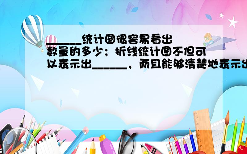 ______统计图很容易看出数量的多少；折线统计图不但可以表示出______，而且能够清楚地表示出______．