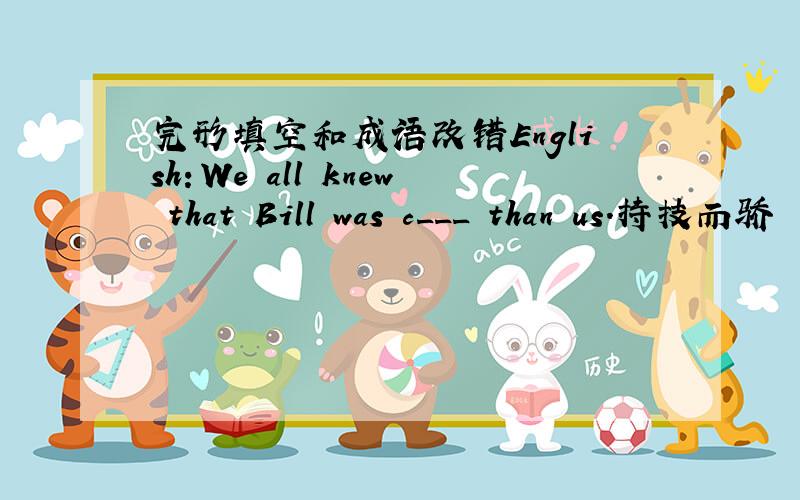 完形填空和成语改错English：We all knew that Bill was c___ than us.持技而骄