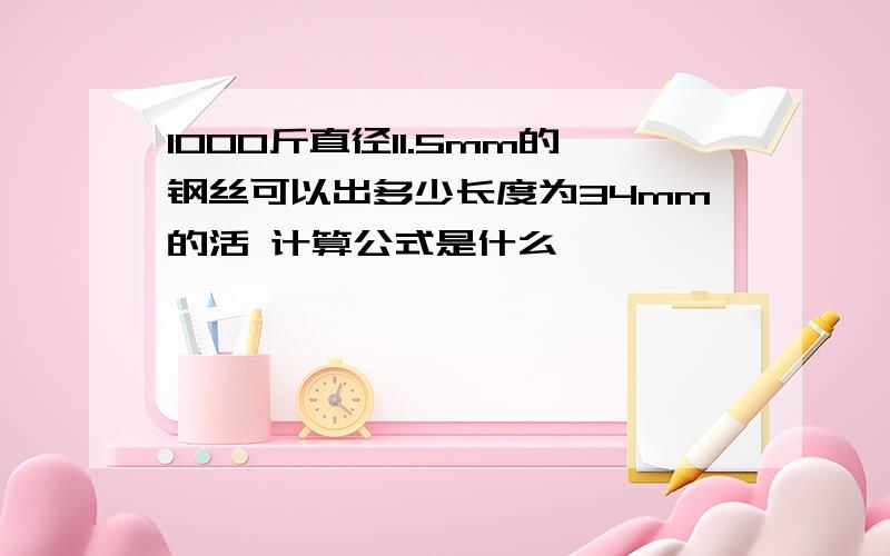 1000斤直径11.5mm的钢丝可以出多少长度为34mm的活 计算公式是什么