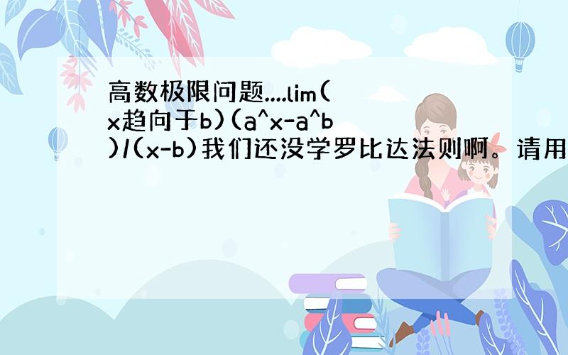 高数极限问题....lim(x趋向于b)(a^x-a^b)/(x-b)我们还没学罗比达法则啊。请用等价无穷小代换来计算