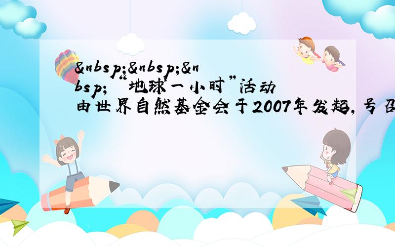     “地球一小时”活动由世界自然基金会于2007年发起，号召人们在3月最后一个周六晚上