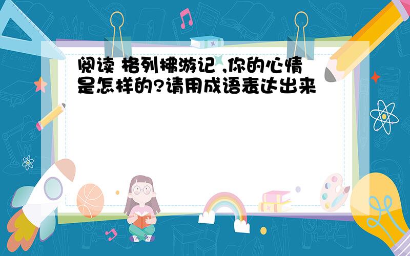 阅读 格列拂游记 ,你的心情是怎样的?请用成语表达出来