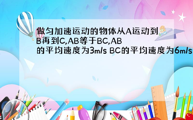 做匀加速运动的物体从A运动到B再到C,AB等于BC,AB的平均速度为3m/s BC的平均速度为6m/s ,