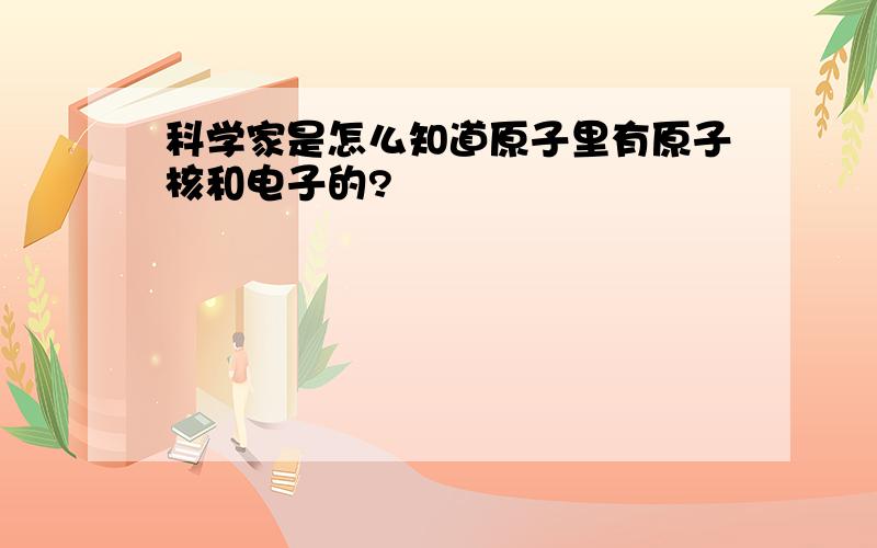 科学家是怎么知道原子里有原子核和电子的?