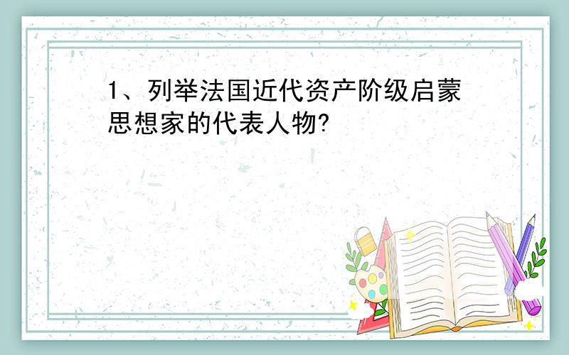 1、列举法国近代资产阶级启蒙思想家的代表人物?