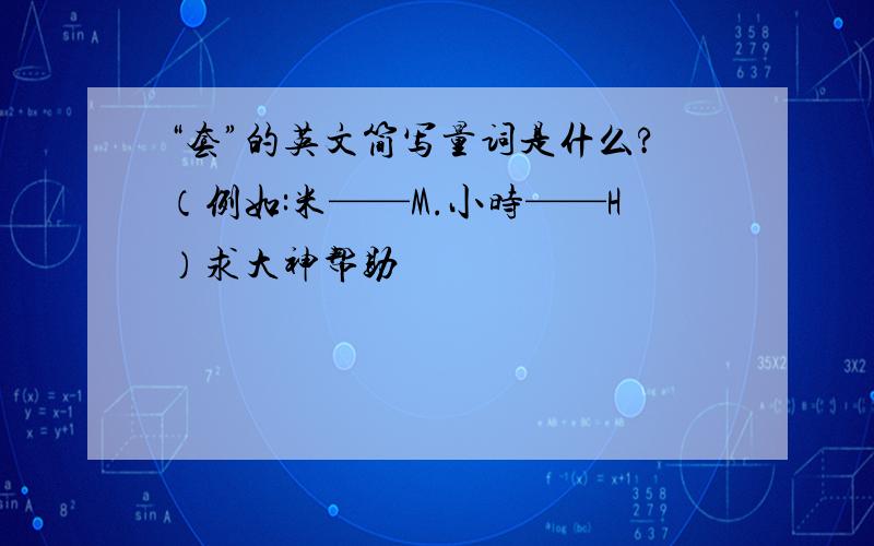 “套”的英文简写量词是什么?（例如:米——M.小时——H）求大神帮助