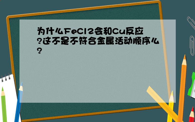 为什么FeCl2会和Cu反应?这不是不符合金属活动顺序么?