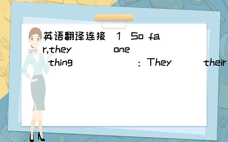 英语翻译连接（1）So far,they ___ one thing __ ___：They __ their work