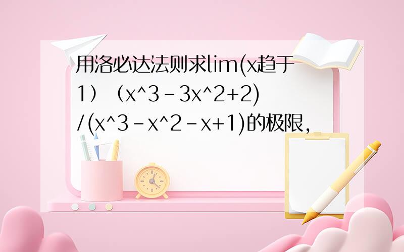 用洛必达法则求lim(x趋于1）（x^3-3x^2+2)/(x^3-x^2-x+1)的极限,