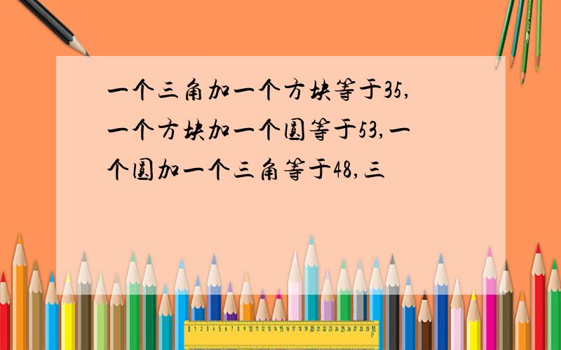 一个三角加一个方块等于35,一个方块加一个圆等于53,一个圆加一个三角等于48,三