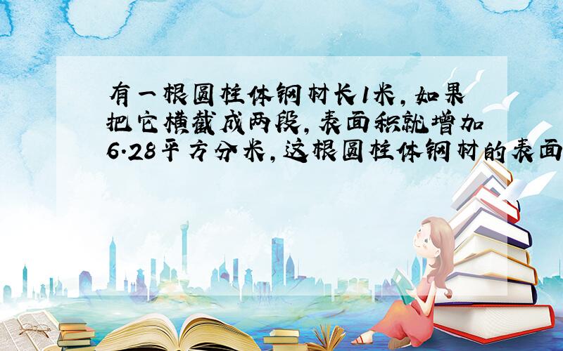 有一根圆柱体钢材长1米,如果把它横截成两段,表面积就增加6.28平方分米,这根圆柱体钢材的表面积是多少平方分米?