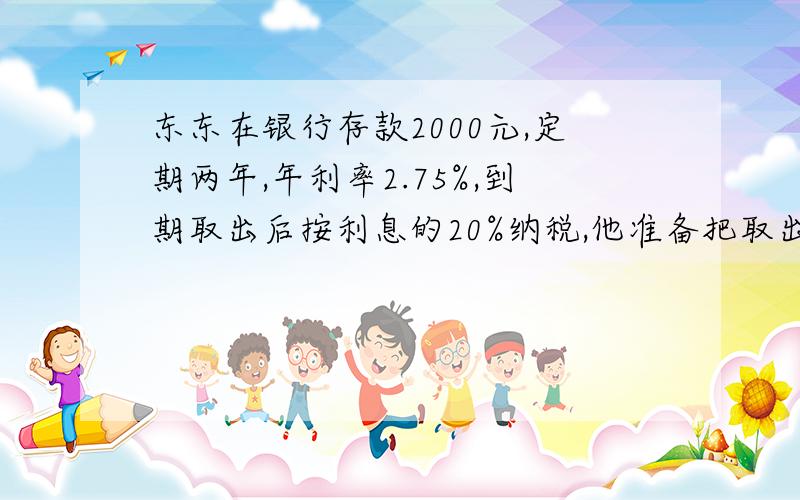 东东在银行存款2000元,定期两年,年利率2.75%,到期取出后按利息的20%纳税,他准备把取出的本金和税后