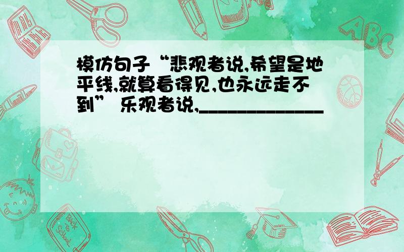 模仿句子“悲观者说,希望是地平线,就算看得见,也永远走不到” 乐观者说,_____________