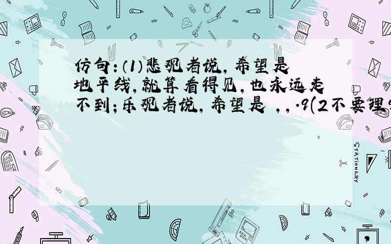 仿句：（1）悲观者说,希望是地平线,就算看得见,也永远走不到；乐观者说,希望是 ,,.9(2不要理9(2。再帮忙解决一道