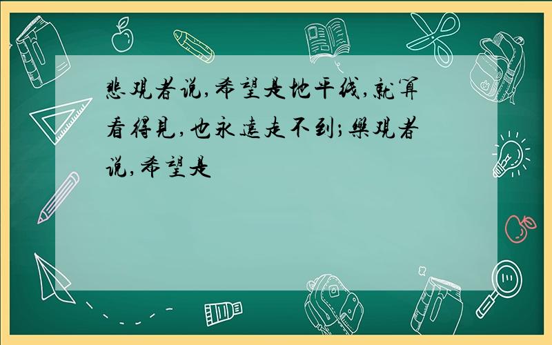 悲观者说,希望是地平线,就算看得见,也永远走不到；乐观者说,希望是