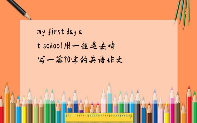 my first day at school用一般过去时写一篇70字的英语作文