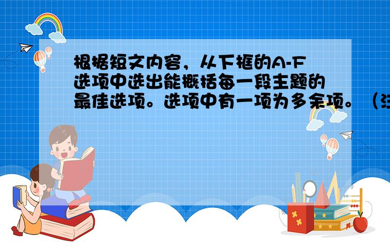 根据短文内容，从下框的A-F选项中选出能概括每一段主题的最佳选项。选项中有一项为多余项。（注意:选E涂AB,选F涂AC）