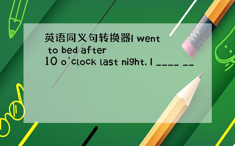 英语同义句转换器I went to bed after 10 o'clock last night. I ____ __