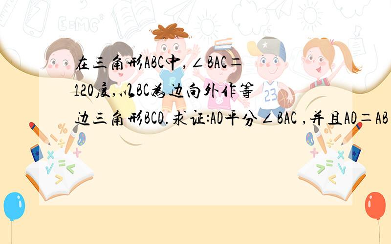 在三角形ABC中,∠BAC＝120度,以BC为边向外作等边三角形BCD.求证:AD平分∠BAC ,并且AD＝AB＋AC