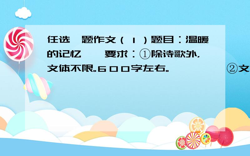 任选一题作文（１）题目：温暖的记忆　　要求：①除诗歌外，文体不限。６００字左右。　　　　　②文中不得出现真实的人名、校名