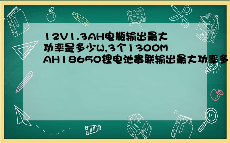 12V1.3AH电瓶输出最大功率是多少W,3个1300MAH18650锂电池串联输出最大功率多少W