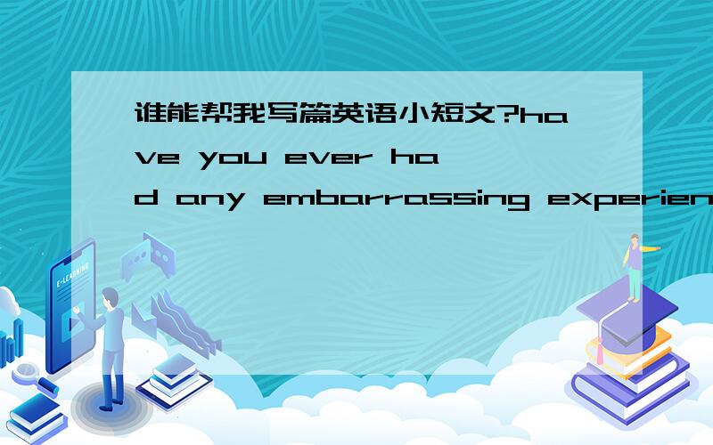 谁能帮我写篇英语小短文?have you ever had any embarrassing experience of