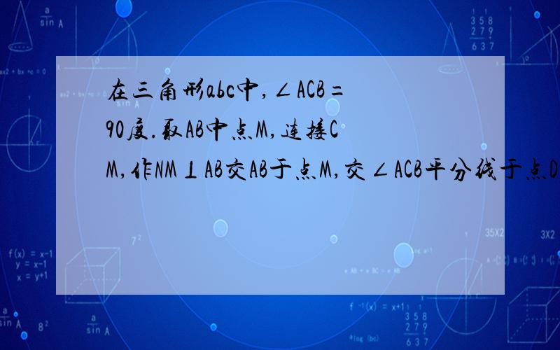 在三角形abc中,∠ACB=90度.取AB中点M,连接CM,作NM⊥AB交AB于点M,交∠ACB平分线于点D.求证：AM