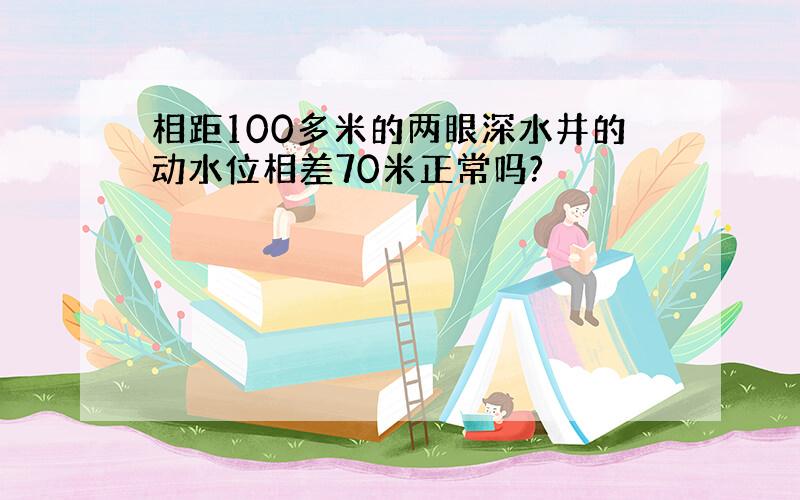 相距100多米的两眼深水井的动水位相差70米正常吗?