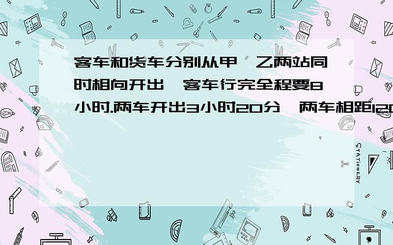 客车和货车分别从甲,乙两站同时相向开出,客车行完全程要8小时.两车开出3小时20分,两车相距120千米.