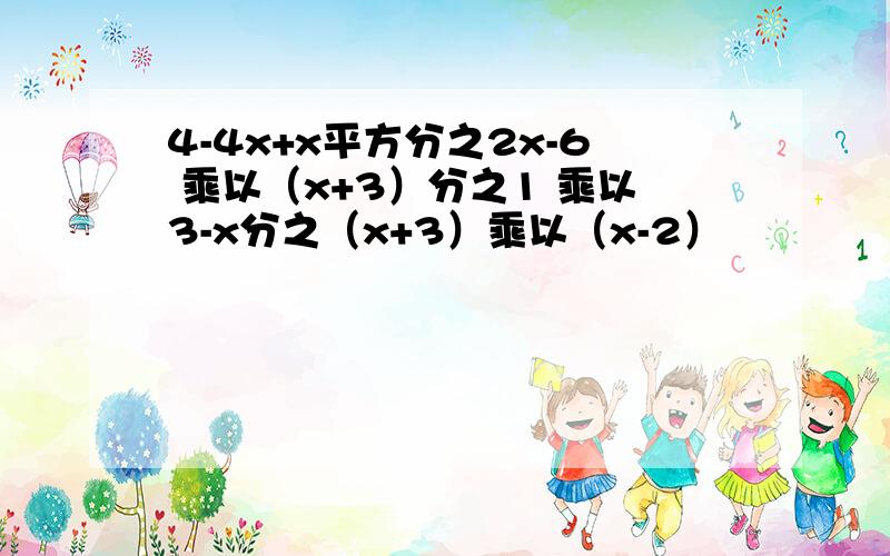 4-4x+x平方分之2x-6 乘以（x+3）分之1 乘以3-x分之（x+3）乘以（x-2）