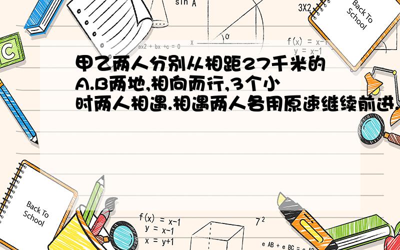 甲乙两人分别从相距27千米的A.B两地,相向而行,3个小时两人相遇.相遇两人各用原速继续前进.