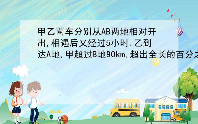 甲乙两车分别从AB两地相对开出,相遇后又经过5小时,乙到达A地,甲超过B地90km,超出全长的百分之25,甲速