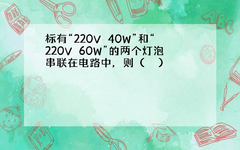 标有“220V　40W”和“220V　60W”的两个灯泡串联在电路中，则（　　）