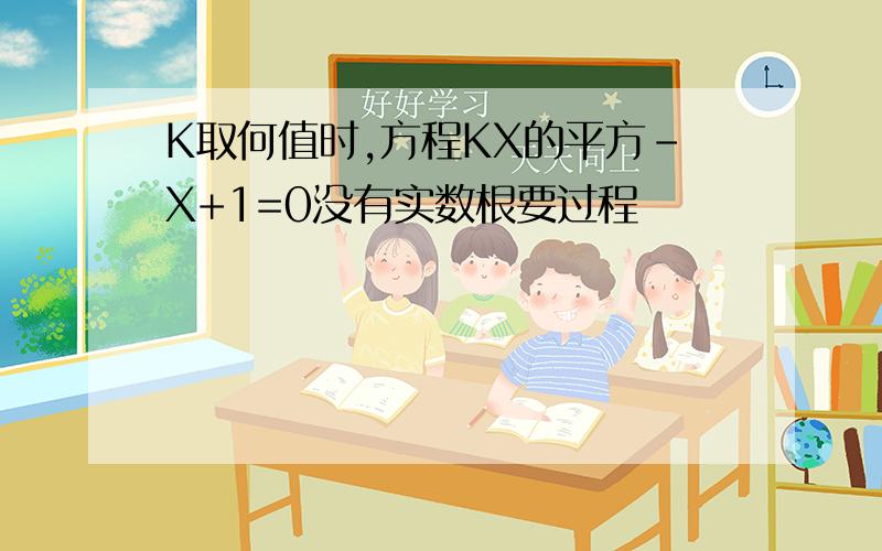 K取何值时,方程KX的平方-X+1=0没有实数根要过程