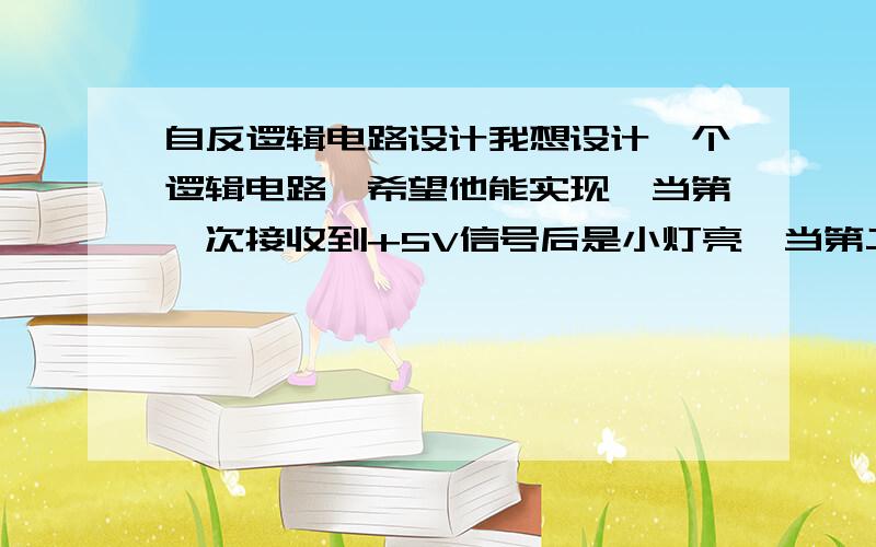 自反逻辑电路设计我想设计一个逻辑电路,希望他能实现,当第一次接收到+5V信号后是小灯亮,当第二次接收到+5V信号后小灯暗