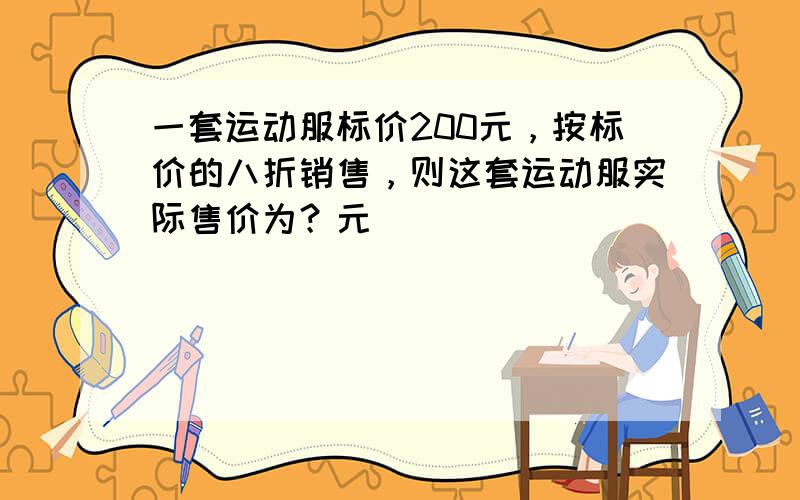 一套运动服标价200元，按标价的八折销售，则这套运动服实际售价为？元