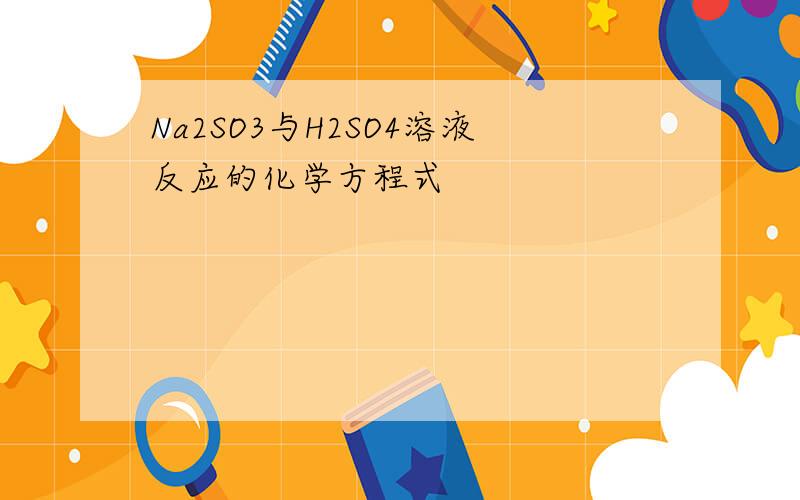 Na2SO3与H2SO4溶液反应的化学方程式