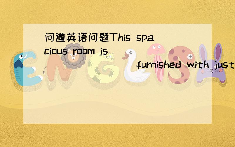 问道英语问题This spacious room is ________ furnished with just a f