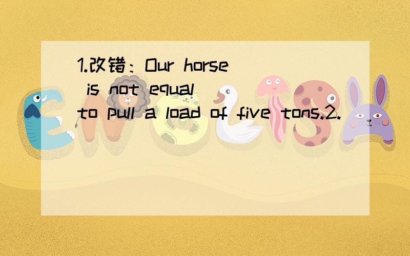 1.改错：Our horse is not equal to pull a load of five tons.2.__