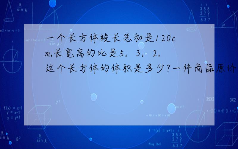 一个长方体棱长总和是120cm,长宽高的比是5：3：2,这个长方体的体积是多少?一件商品原价120元,打折后卖90元,这