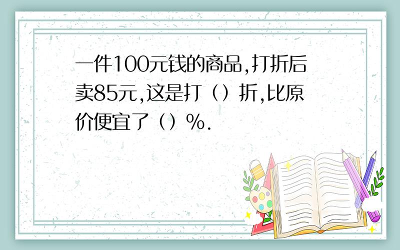 一件100元钱的商品,打折后卖85元,这是打（）折,比原价便宜了（）%.